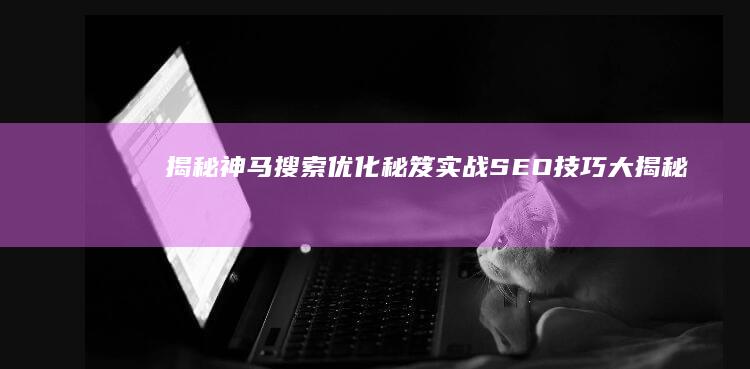 揭秘！神马搜索优化秘笈：实战SEO技巧大揭秘